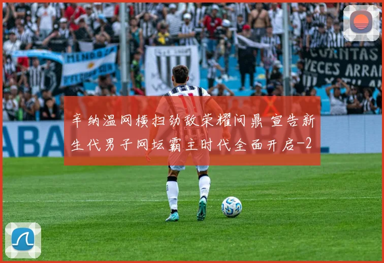 辛纳温网横扫劲敌荣耀问鼎 宣告新生代男子网坛霸主时代全面开启